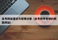 自考网站建设与管理试卷（自考教育管理的刷题网站）