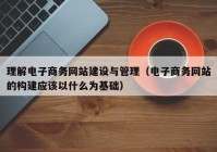 理解电子商务网站建设与管理（电子商务网站的构建应该以什么为基础）