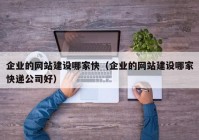 企业的网站建设哪家快（企业的网站建设哪家快递公司好）