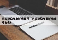 网站建设专业好就业吗（网站建设专业好就业吗女生）