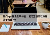 厦门app开发公司排名（厦门互联网软件开发十大排行）