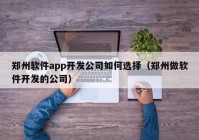 郑州软件app开发公司如何选择（郑州做软件开发的公司）