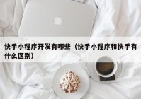 快手小程序开发有哪些（快手小程序和快手有什么区别）