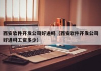 西安软件开发公司好进吗（西安软件开发公司好进吗工资多少）