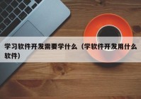 学习软件开发需要学什么（学软件开发用什么软件）