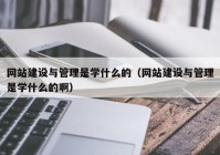 网站建设与管理是学什么的（网站建设与管理是学什么的啊）