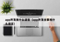 app开发用什么语言（app开发主要用什么语言）