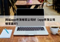 网站app开发哪家公司好（app开发公司哪家最好）