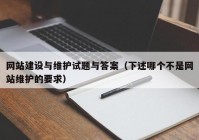 网站建设与维护试题与答案（下述哪个不是网站维护的要求）