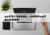 app开发公司哪家最好（中国好的app开发公司有哪些）