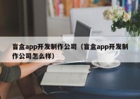 盲盒app开发制作公司（盲盒app开发制作公司怎么样）