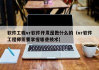 软件工程vr软件开发是做什么的（vr软件工程师需要掌握哪些技术）