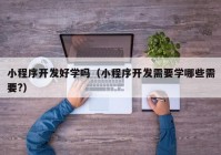 小程序开发好学吗（小程序开发需要学哪些需要?）