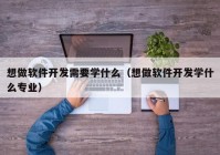 想做软件开发需要学什么（想做软件开发学什么专业）