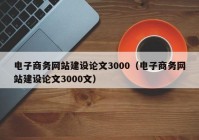 电子商务网站建设论文3000（电子商务网站建设论文3000文）