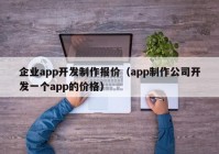 企业app开发制作报价（app制作公司开发一个app的价格）