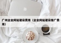 广州企业网站建设费用（企业网站建设推广费用）