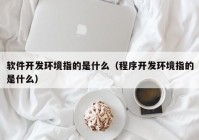 软件开发环境指的是什么（程序开发环境指的是什么）