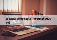 外贸网站建设google（外贸网站建设560）