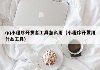 qq小程序开发者工具怎么用（小程序开发用什么工具）