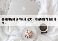 营销网站建设与设计论文（网站制作与设计论文）