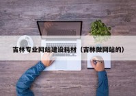 吉林专业网站建设耗材（吉林做网站的）