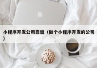 小程序开发公司靠谱（做个小程序开发的公司）